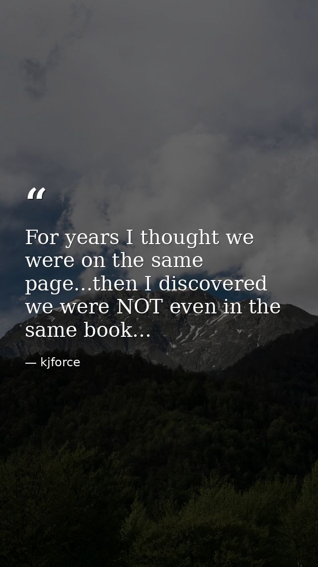 For years I thought we were on the same page...then I discovered we were NOT even in the same book... — kjforce