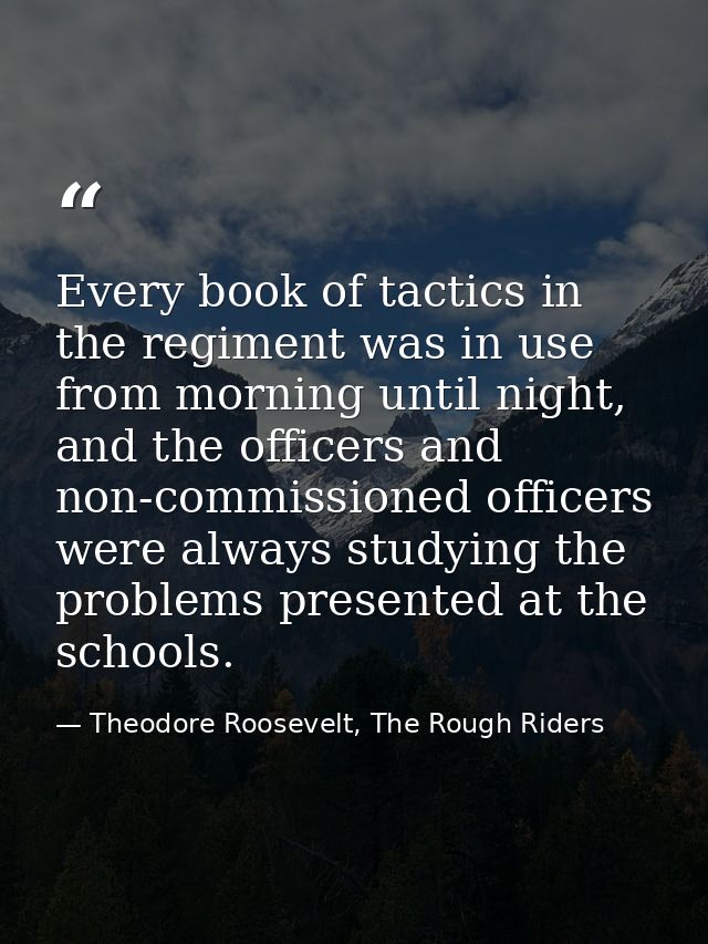 Every book of tactics in the regiment was in use from morning until night, and the officers and non-commissioned officer — Theodore Roosevelt, The Rough Riders