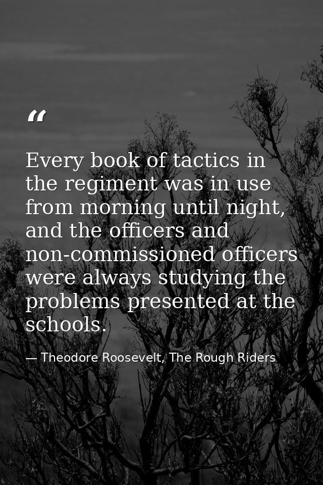 Every book of tactics in the regiment was in use from morning until night, and the officers and non-commissioned officer — Theodore Roosevelt, The Rough Riders