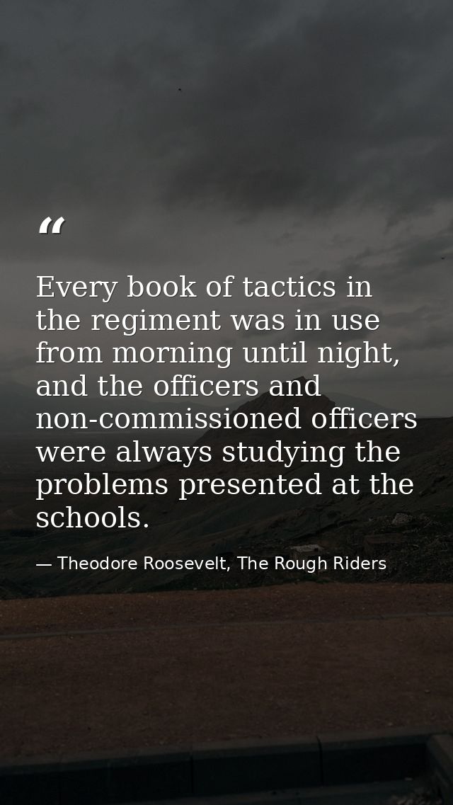 Every book of tactics in the regiment was in use from morning until night, and the officers and non-commissioned officer — Theodore Roosevelt, The Rough Riders