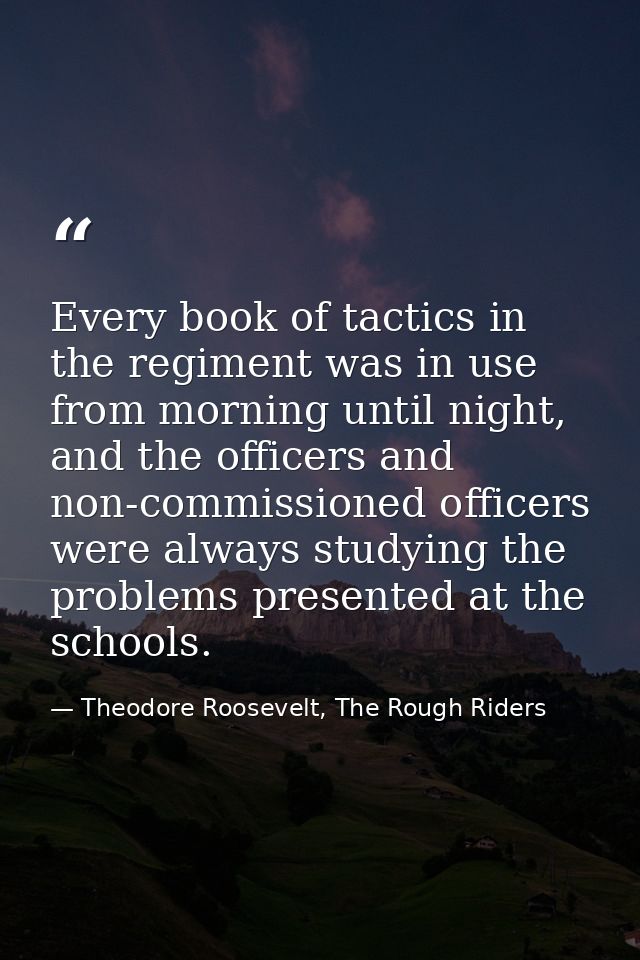 Every book of tactics in the regiment was in use from morning until night, and the officers and non-commissioned officer — Theodore Roosevelt, The Rough Riders