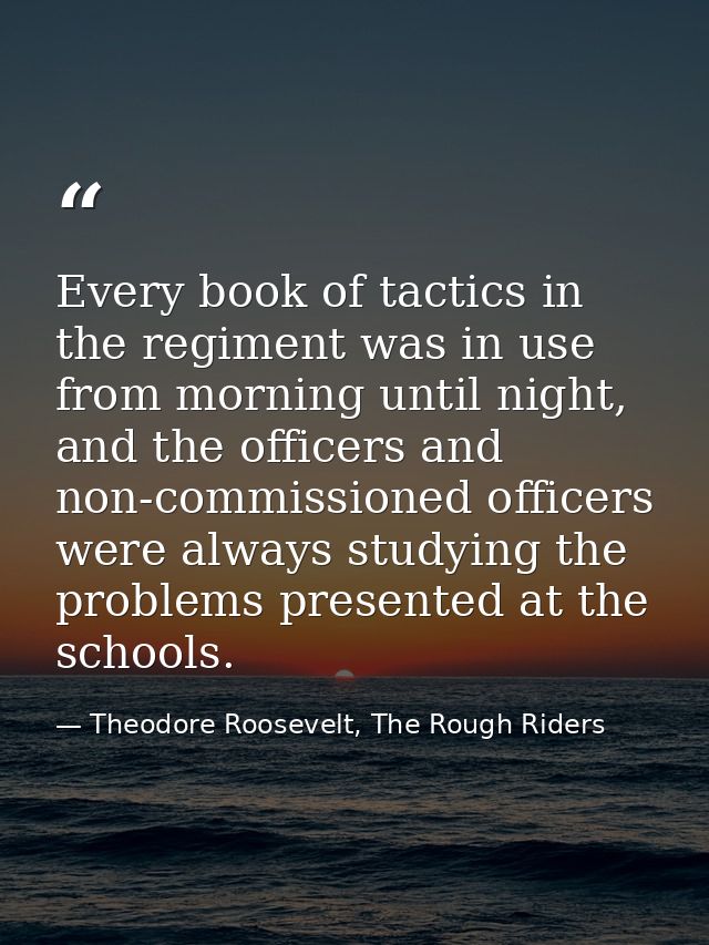 Every book of tactics in the regiment was in use from morning until night, and the officers and non-commissioned officer — Theodore Roosevelt, The Rough Riders
