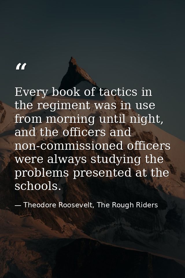 Every book of tactics in the regiment was in use from morning until night, and the officers and non-commissioned officer — Theodore Roosevelt, The Rough Riders