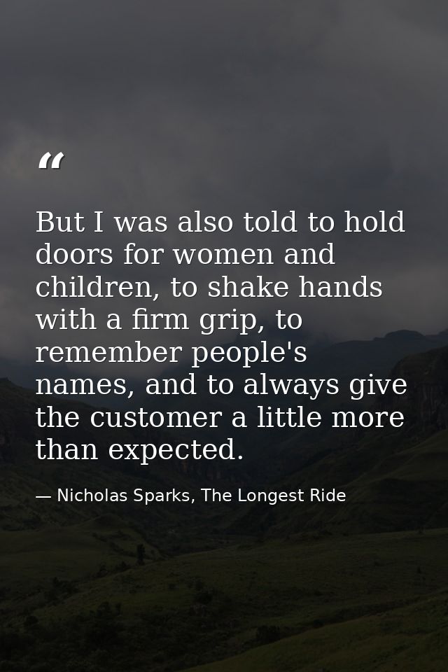 But I was also told to hold doors for women and children, to shake hands with a firm grip, to remember people's names, a — Nicholas Sparks, The Longest Ride