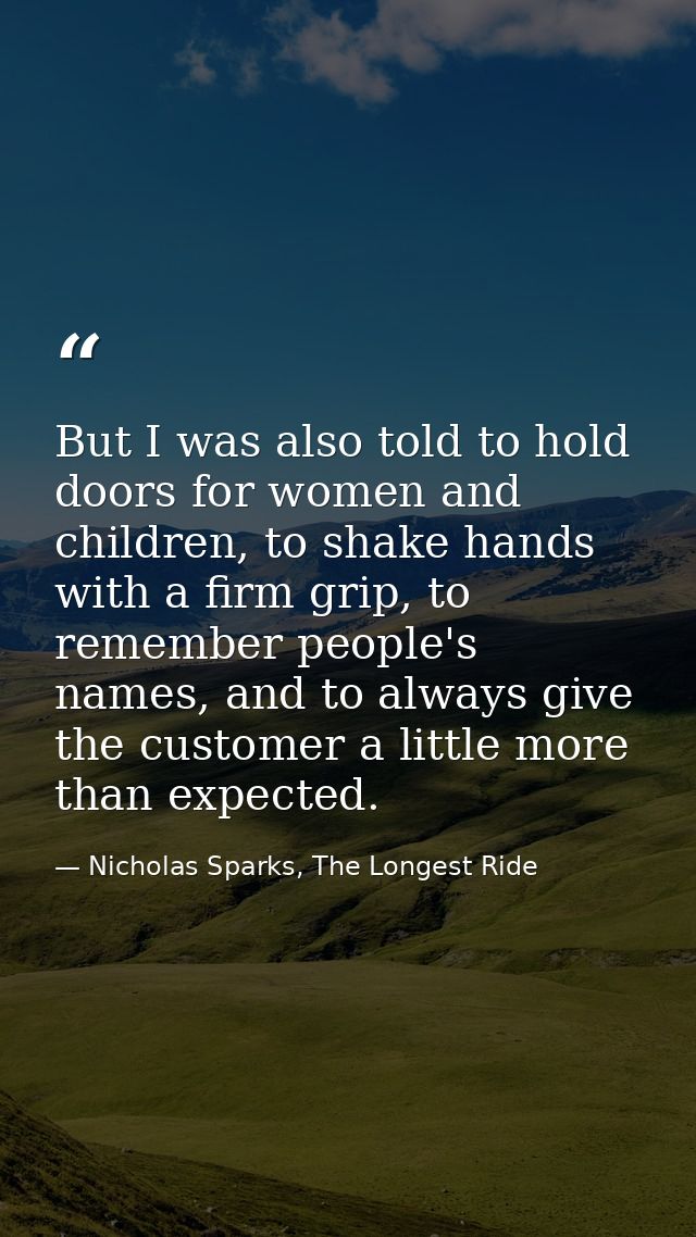 But I was also told to hold doors for women and children, to shake hands with a firm grip, to remember people's names, a — Nicholas Sparks, The Longest Ride