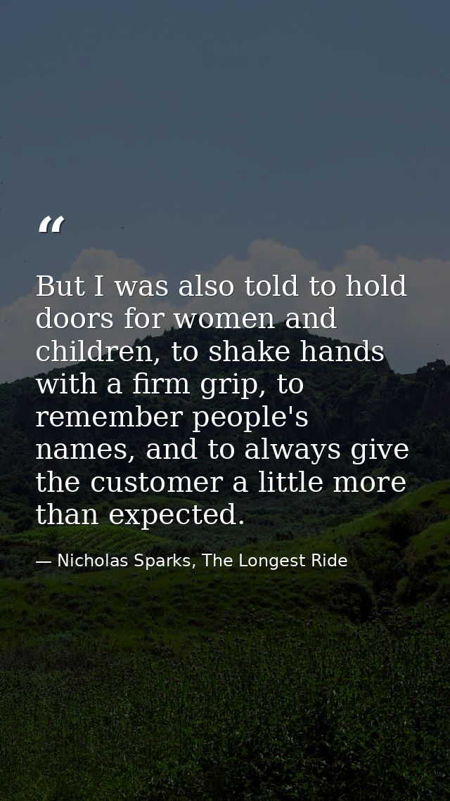 But I was also told to hold doors for women and children, to shake hands with a firm grip, to remember people's names, a — Nicholas Sparks, The Longest Ride