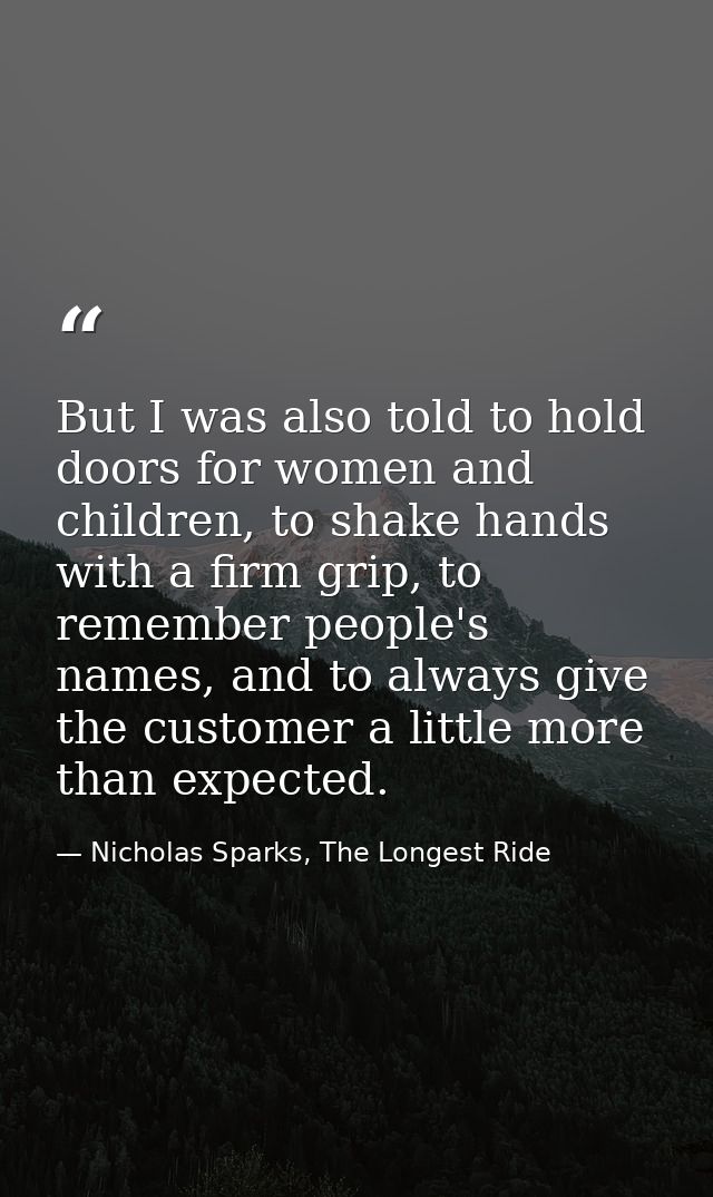 But I was also told to hold doors for women and children, to shake hands with a firm grip, to remember people's names, a — Nicholas Sparks, The Longest Ride