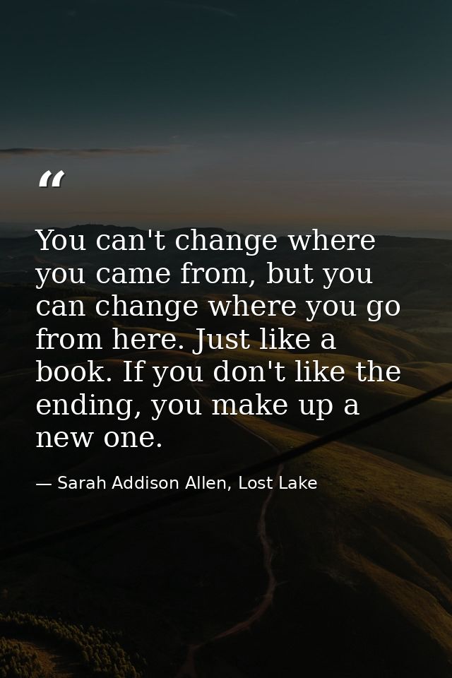 You can't change where you came from, but you can change where you go from here. Just like a book. If you don't like the — Sarah Addison Allen, Lost Lake