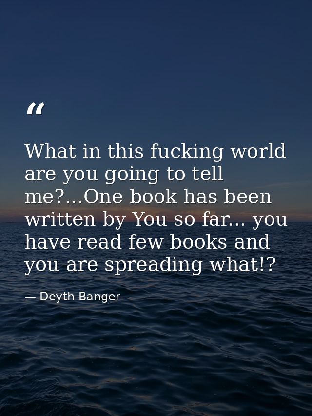 What in this fucking world are you going to tell me?...One book has been written by You so far... you have read few book — Deyth Banger