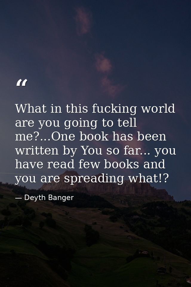 What in this fucking world are you going to tell me?...One book has been written by You so far... you have read few book — Deyth Banger