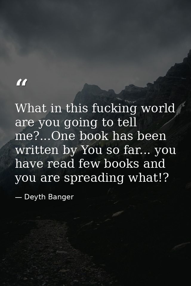 What in this fucking world are you going to tell me?...One book has been written by You so far... you have read few book — Deyth Banger