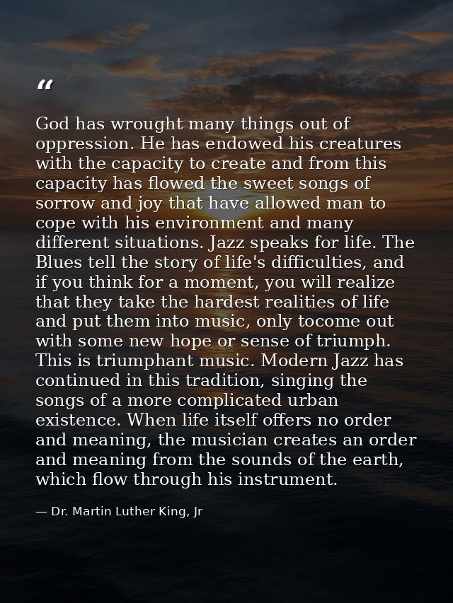 God has wrought many things out of oppression. He has endowed his creatures with the capacity to create and from this ca — Dr. Martin Luther King, Jr
