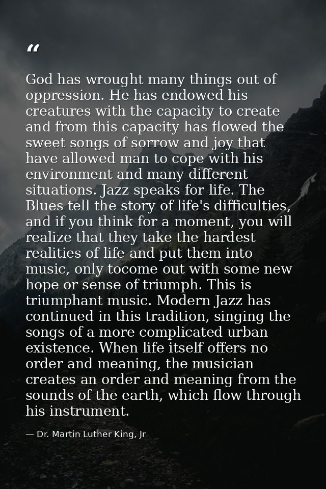 God has wrought many things out of oppression. He has endowed his creatures with the capacity to create and from this ca — Dr. Martin Luther King, Jr