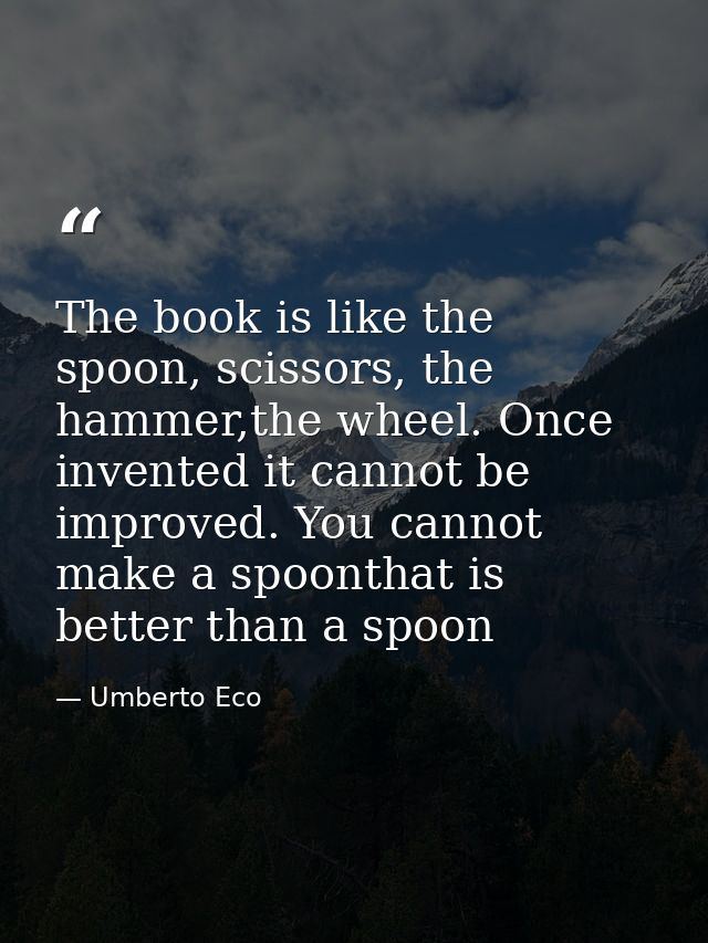 The book is like the spoon, scissors, the hammer,the wheel. Once invented it cannot be improved. You cannot make a spoon — Umberto Eco