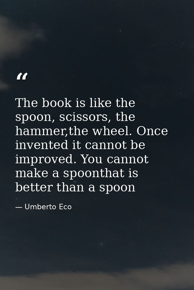 The book is like the spoon, scissors, the hammer,the wheel. Once invented it cannot be improved. You cannot make a spoon — Umberto Eco