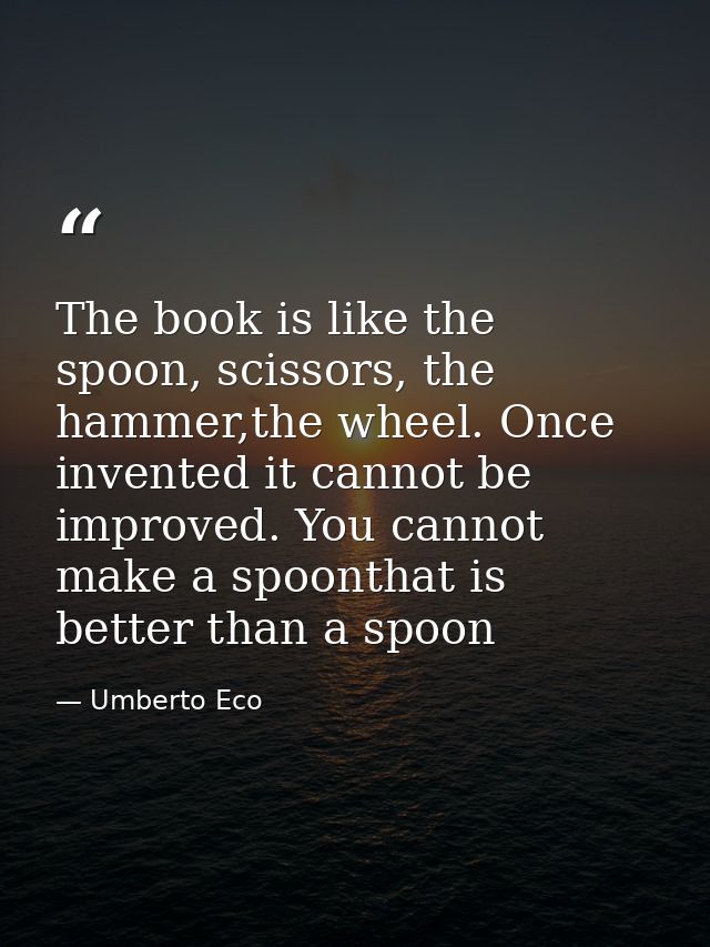 The book is like the spoon, scissors, the hammer,the wheel. Once invented it cannot be improved. You cannot make a spoon — Umberto Eco