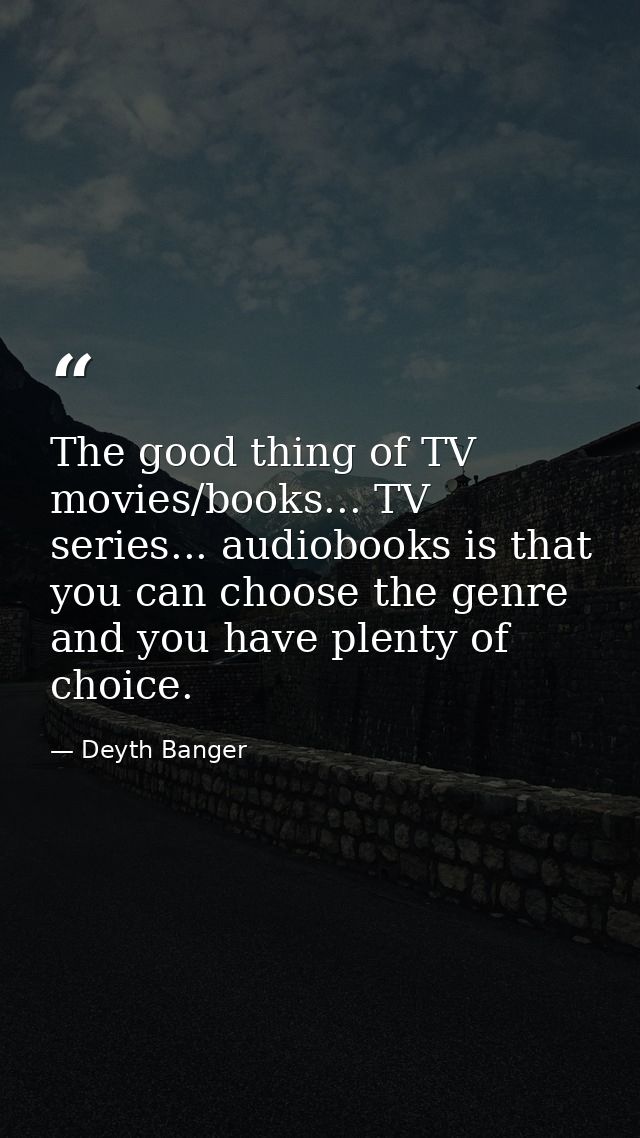 The good thing of TV movies/books... TV series... audiobooks is that you can choose the genre and you have plenty of cho — Deyth Banger