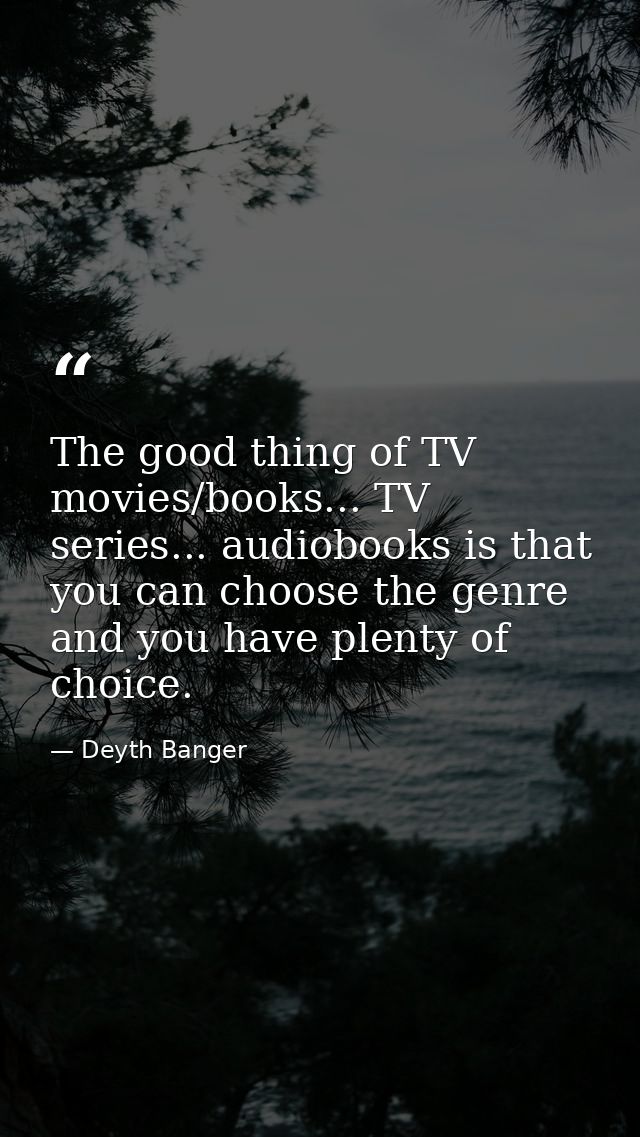 The good thing of TV movies/books... TV series... audiobooks is that you can choose the genre and you have plenty of cho — Deyth Banger