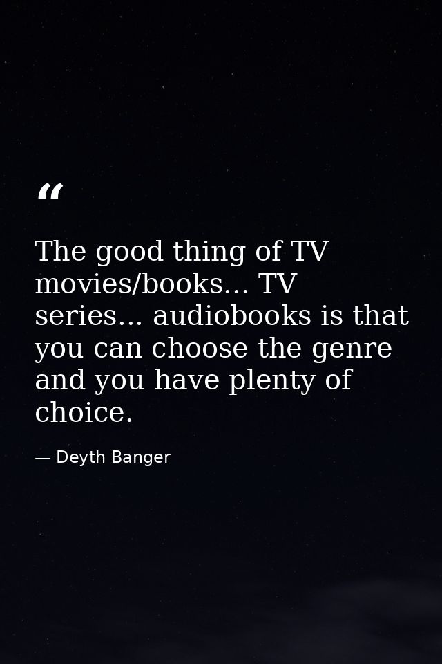 The good thing of TV movies/books... TV series... audiobooks is that you can choose the genre and you have plenty of cho — Deyth Banger