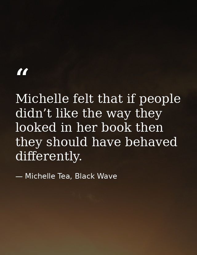 Michelle felt that if people didn’t like the way they looked in her book then they should have behaved differently. — Michelle Tea, Black Wave