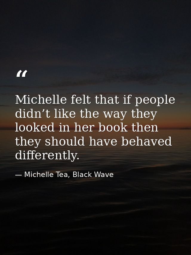 Michelle felt that if people didn’t like the way they looked in her book then they should have behaved differently. — Michelle Tea, Black Wave