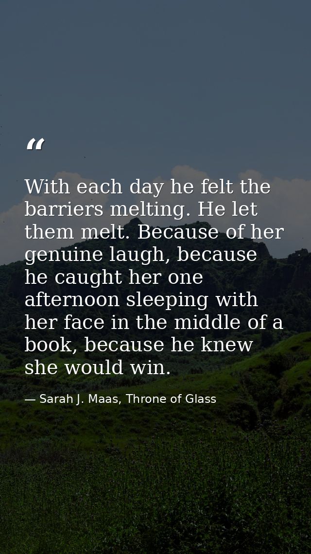 With each day he felt the barriers melting. He let them melt. Because of her genuine laugh, because he caught her one af — Sarah J. Maas, Throne of Glass