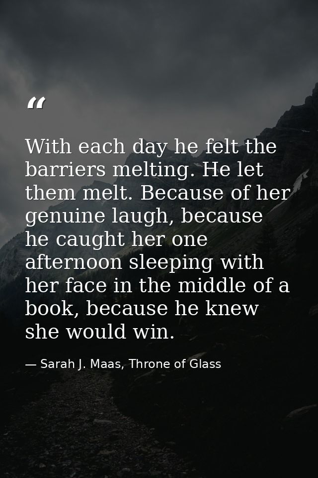 With each day he felt the barriers melting. He let them melt. Because of her genuine laugh, because he caught her one af — Sarah J. Maas, Throne of Glass