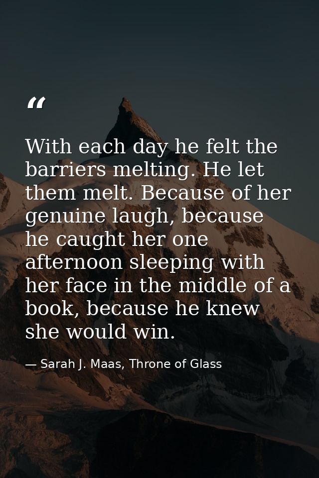 With each day he felt the barriers melting. He let them melt. Because of her genuine laugh, because he caught her one af — Sarah J. Maas, Throne of Glass