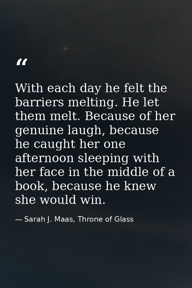 With each day he felt the barriers melting. He let them melt. Because of her genuine laugh, because he caught her one af — Sarah J. Maas, Throne of Glass