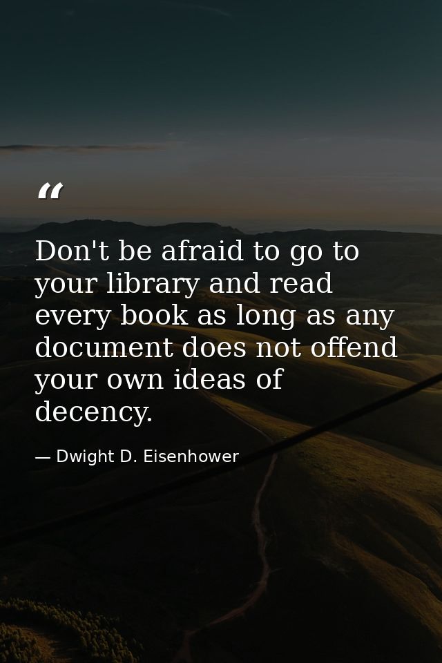Don't be afraid to go to your library and read every book as long as any document does not offend your own ideas of dece — Dwight D. Eisenhower