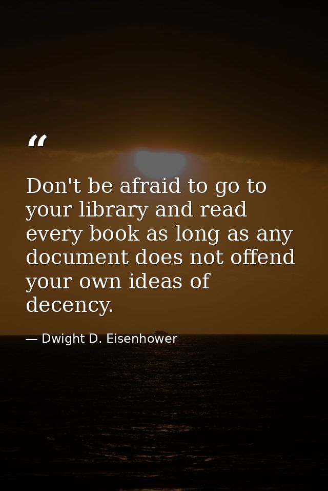 Don't be afraid to go to your library and read every book as long as any document does not offend your own ideas of dece — Dwight D. Eisenhower