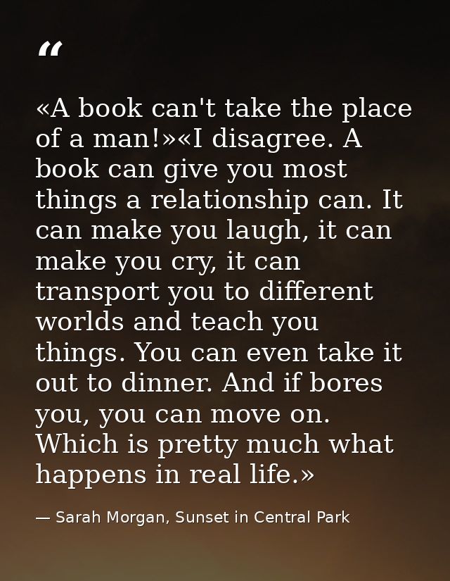«A book can't take the place of a man!»«I disagree. A book can give you most things a relationship can. It can make you  — Sarah Morgan, Sunset in Central Park