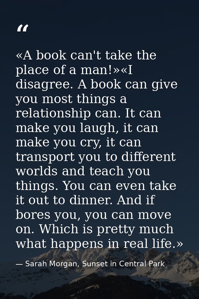 «A book can't take the place of a man!»«I disagree. A book can give you most things a relationship can. It can make you  — Sarah Morgan, Sunset in Central Park