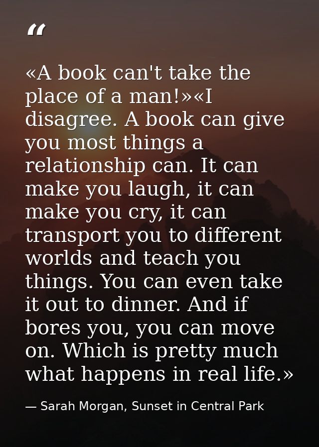 «A book can't take the place of a man!»«I disagree. A book can give you most things a relationship can. It can make you  — Sarah Morgan, Sunset in Central Park