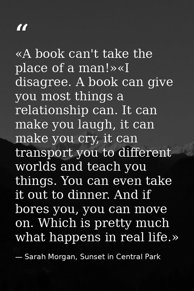 «A book can't take the place of a man!»«I disagree. A book can give you most things a relationship can. It can make you  — Sarah Morgan, Sunset in Central Park