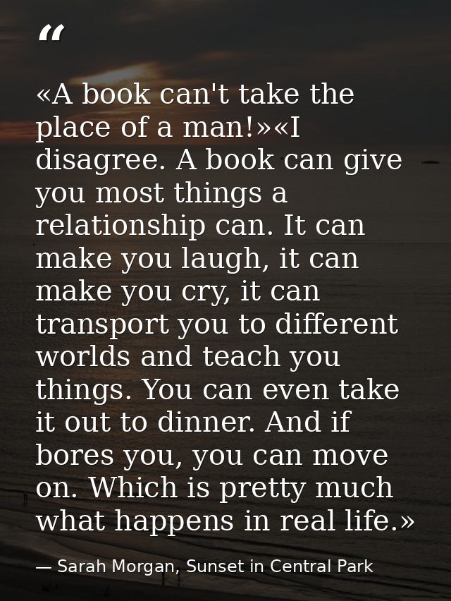 «A book can't take the place of a man!»«I disagree. A book can give you most things a relationship can. It can make you  — Sarah Morgan, Sunset in Central Park