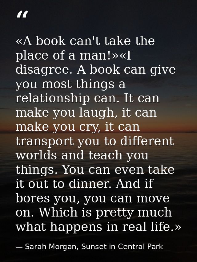 «A book can't take the place of a man!»«I disagree. A book can give you most things a relationship can. It can make you  — Sarah Morgan, Sunset in Central Park