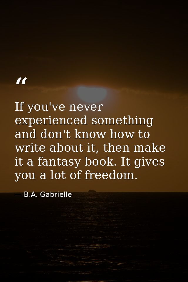 If you've never experienced something and don't know how to write about it, then make it a fantasy book. It gives you a  — B.A. Gabrielle