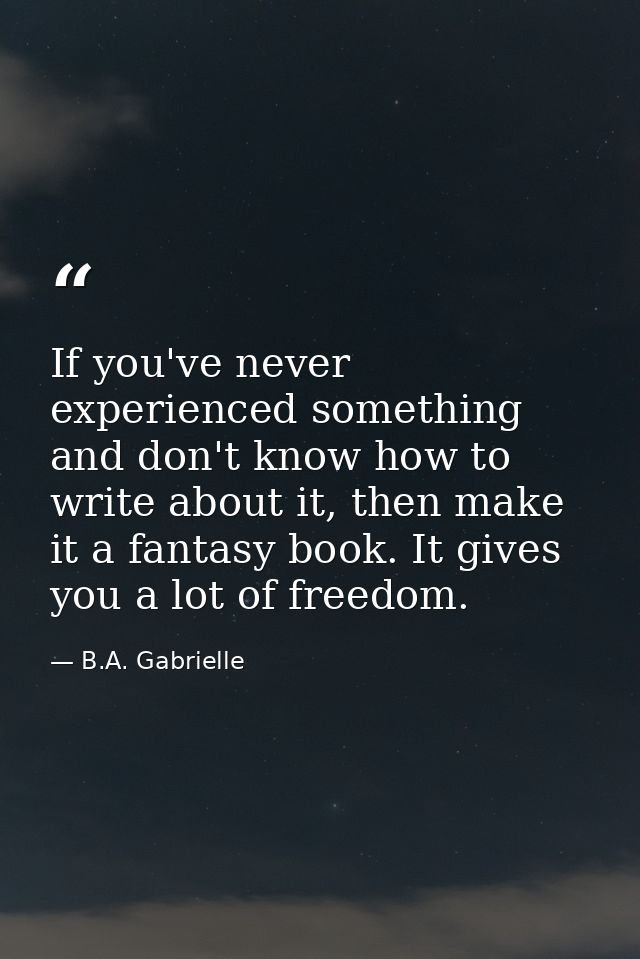 If you've never experienced something and don't know how to write about it, then make it a fantasy book. It gives you a  — B.A. Gabrielle