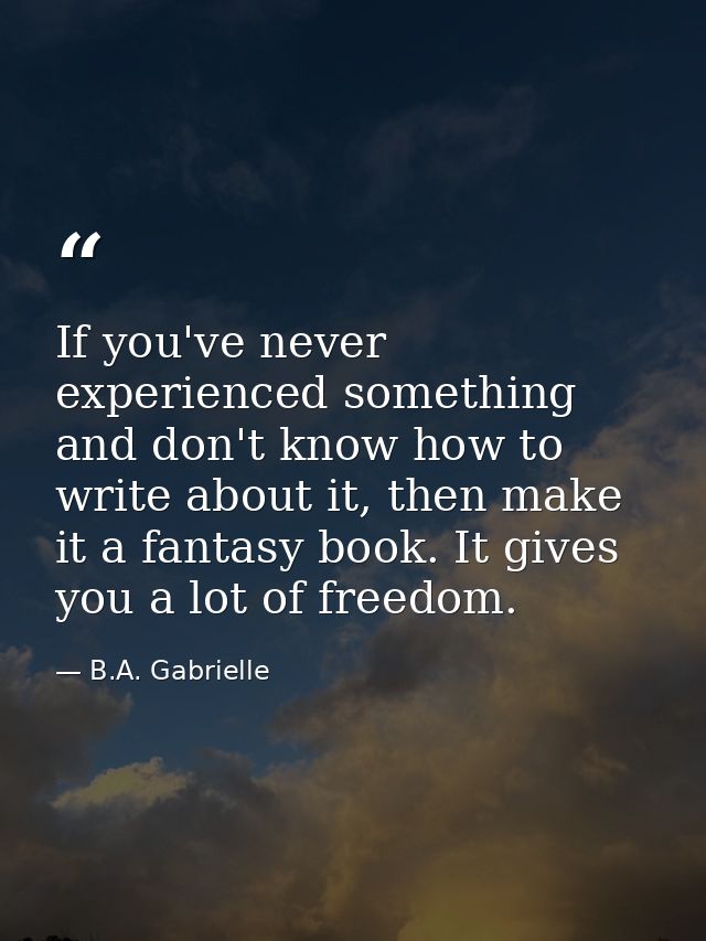If you've never experienced something and don't know how to write about it, then make it a fantasy book. It gives you a  — B.A. Gabrielle