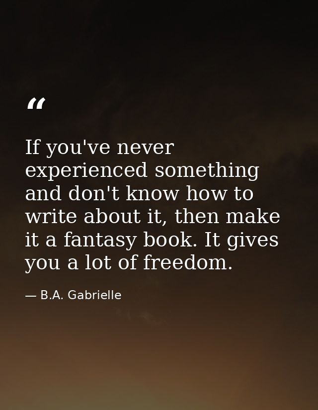 If you've never experienced something and don't know how to write about it, then make it a fantasy book. It gives you a  — B.A. Gabrielle