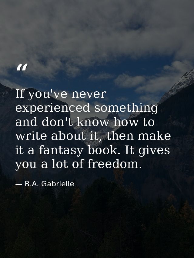 If you've never experienced something and don't know how to write about it, then make it a fantasy book. It gives you a  — B.A. Gabrielle