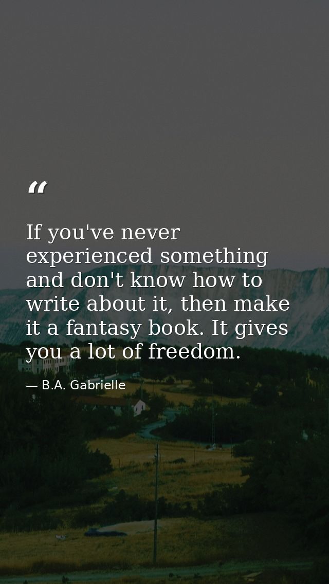 If you've never experienced something and don't know how to write about it, then make it a fantasy book. It gives you a  — B.A. Gabrielle