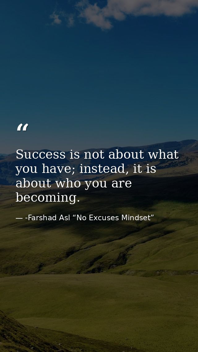 Success is not about what you have; instead, it is about who you are becoming. — -Farshad Asl “No Excuses Mindset”