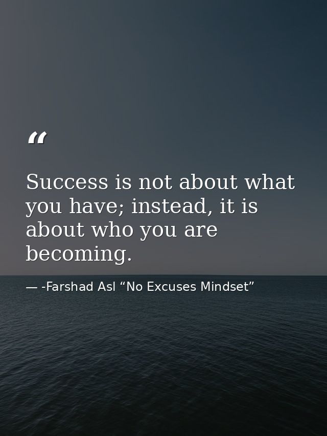 Success is not about what you have; instead, it is about who you are becoming. — -Farshad Asl “No Excuses Mindset”