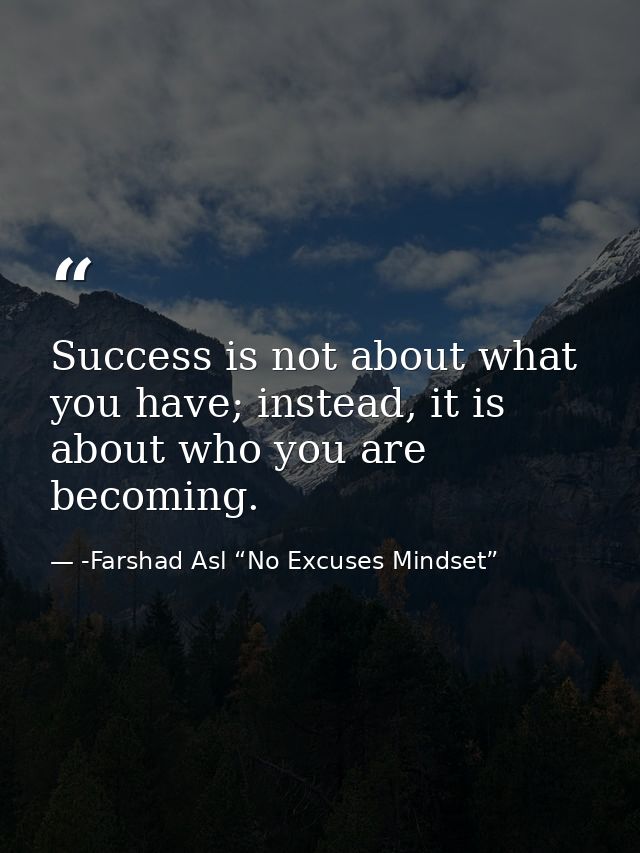Success is not about what you have; instead, it is about who you are becoming. — -Farshad Asl “No Excuses Mindset”