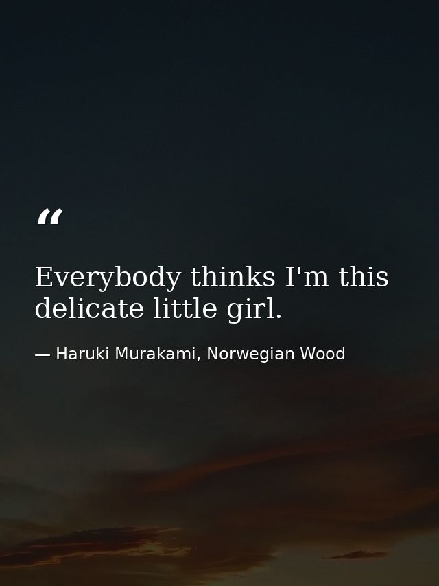 Everybody thinks I'm this delicate little girl. — Haruki Murakami, Norwegian Wood