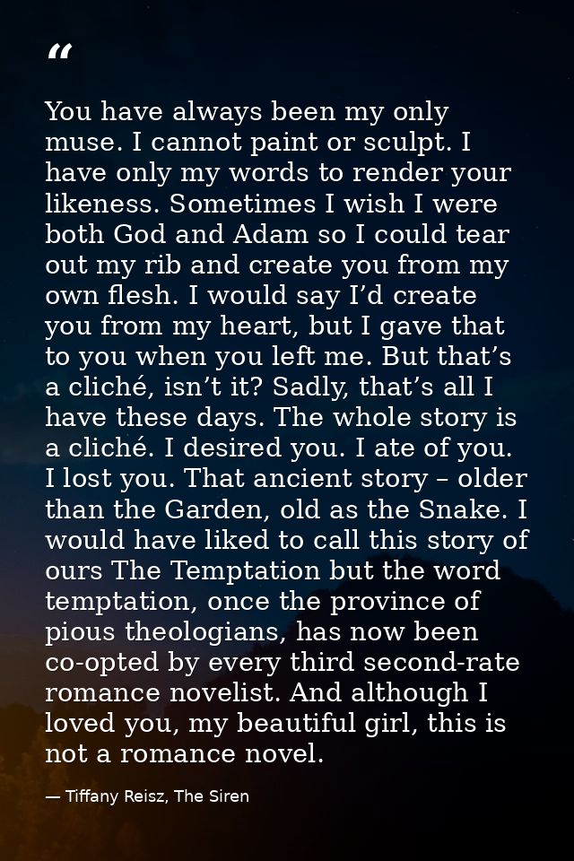 You have always been my only muse. I cannot paint or sculpt. I have only my words to render your likeness. Sometimes I w — Tiffany Reisz, The Siren
