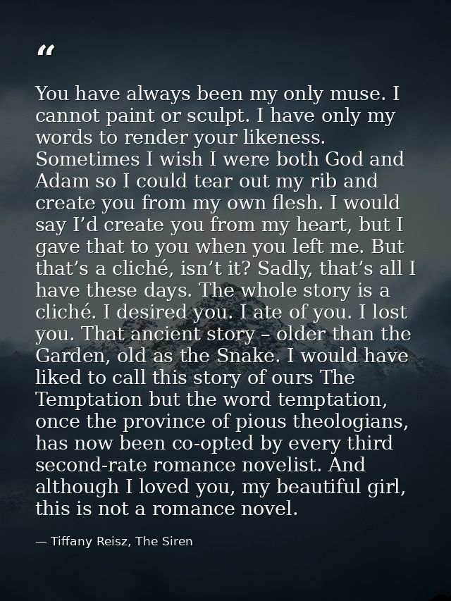 You have always been my only muse. I cannot paint or sculpt. I have only my words to render your likeness. Sometimes I w — Tiffany Reisz, The Siren