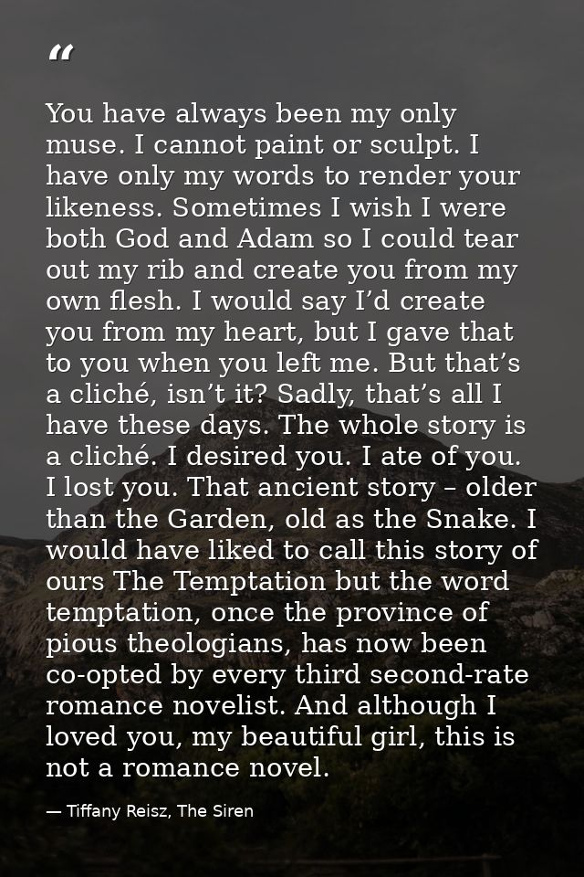 You have always been my only muse. I cannot paint or sculpt. I have only my words to render your likeness. Sometimes I w — Tiffany Reisz, The Siren